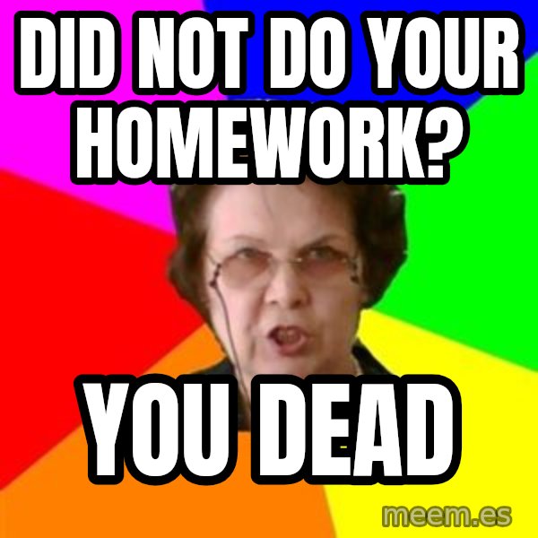 teacher meme: did not do your homework? / you dead