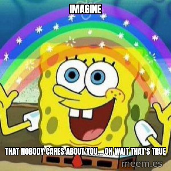 Imagination meme: imagine / that nobody cares about you... oh wait that's true