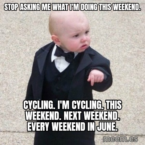 Mafia Baby meme: Stop asking me what I'm doing this weekend. / Cycling. I'm Cycling. This weekend. Next weekend. Every weekend in June.