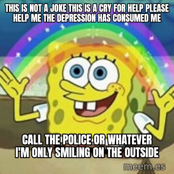 Spongebob meme: this is not a joke this is a cry for help please help me the depression has consumed me / call the police or whatever i'm only smiling on the outside