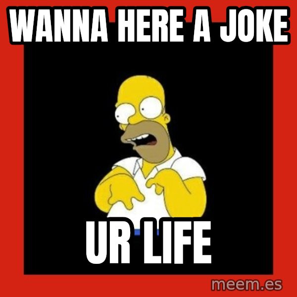 Homer retard meme: Wanna here a joke / Ur life