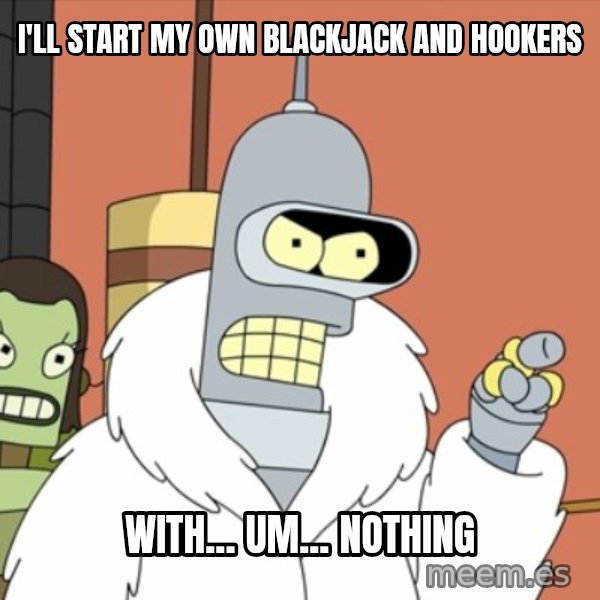 bender blackjack and hookers meme: I'll start my own blackjack and hookers / with... um... nothing