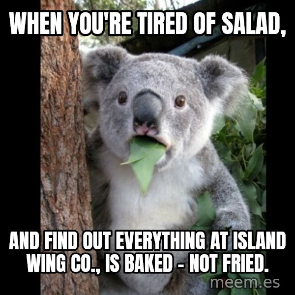 Koala can't believe it meme: When you're tired of salad, / and find out everything at Island Wing Co., is baked - not fried.