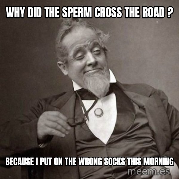 1889 [10] guy meme: Why did the sperm cross the road ? / Because I put on the wrong socks this morning