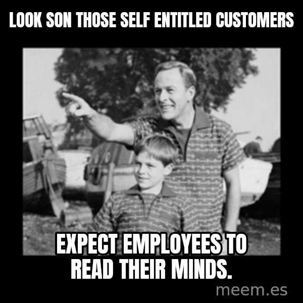 look son a faggot meme: Look son those self entitled customers / Expect employees to read their minds.