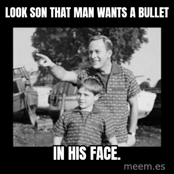look son a faggot meme: Look son that man wants a bullet / In his face.