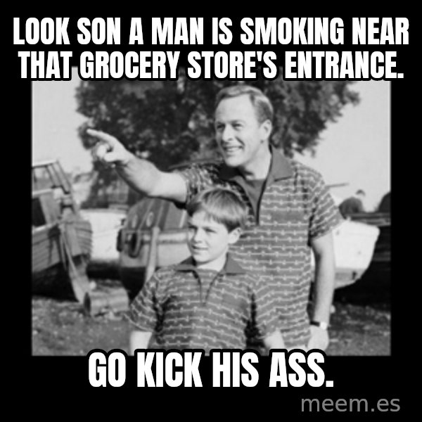 look son a faggot meme: Look son a man is smoking near that grocery STORE'S entrance. / Go kick his ass.