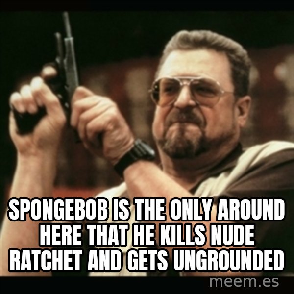 am i the only one around here meme: Spongebob is the only around here that he kills nude ratchet and gets ungrounded