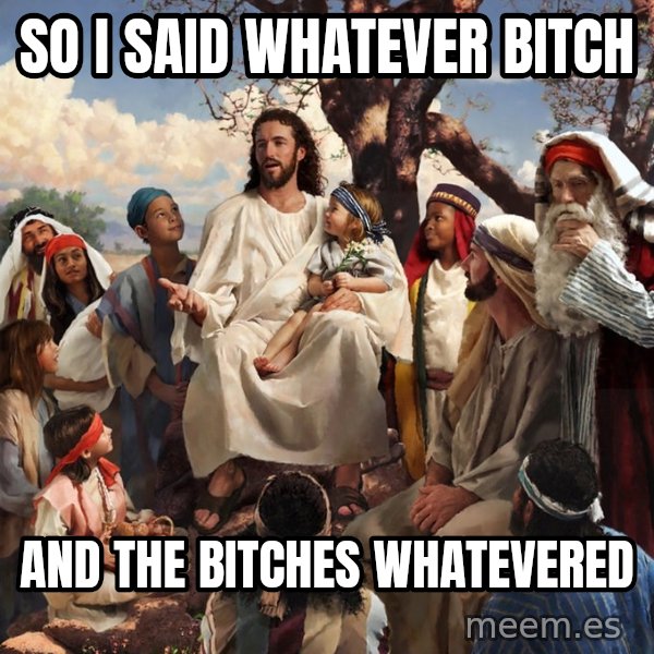 storytime jesus meme: So I said whatever bitch / and the bitches whatevered