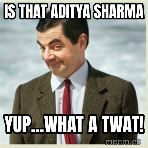 MR bean meme: is that Aditya sharma / yup...what a twat!