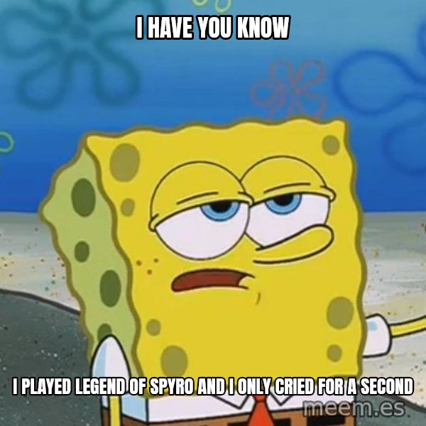 I'll have you know Spongebob meme: i have you know / i played legend of spyro and i only cried for a second