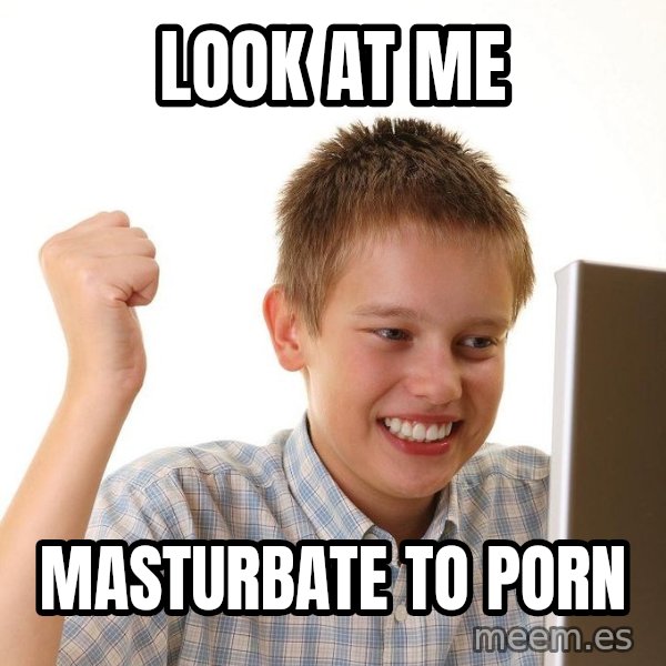 First Day on the internet kid meme: Look at me / Masturbate to porn
