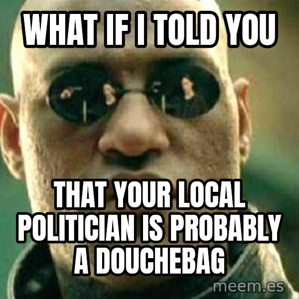 What If I Told You meme: What if I told you / That your local politician is probably a douchebag