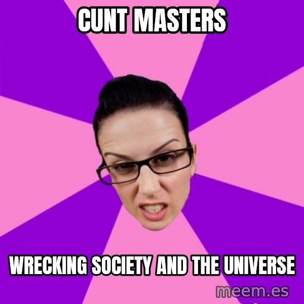 Privilege Denying Feminist meme: Cunt masters / Wrecking society and the universe