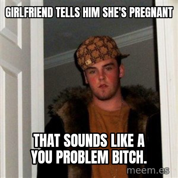 Scumbag Steve meme: Girlfriend tells him she's pregnant / That sounds like a you problem bitch.