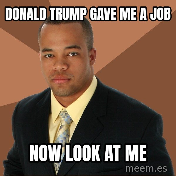 Successful Black Man meme: Donald Trump gave me a job / Now look at me