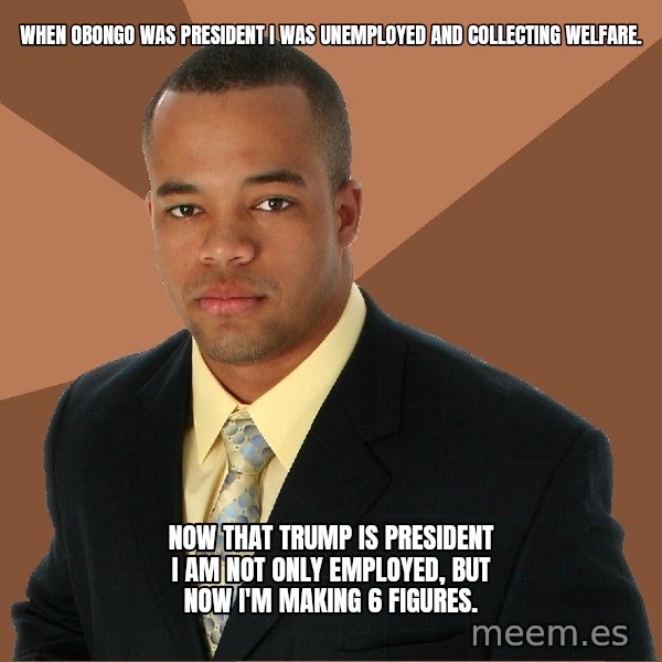 Successful Black Man meme: When obongo was president I was unemployed and collecting welfare. / Now that Trump is president I am not only employed, but now I'm making 6 Figures.