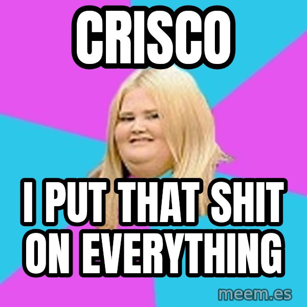 Fat Girl meme: Crisco / I put that shit on everything