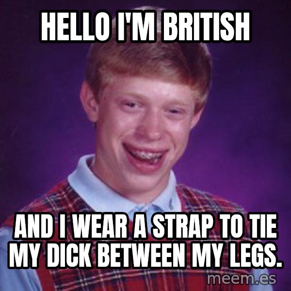 Bad Luck Brian meme: Hello I'm british / And I wear a strap to tie my dick between my legs.