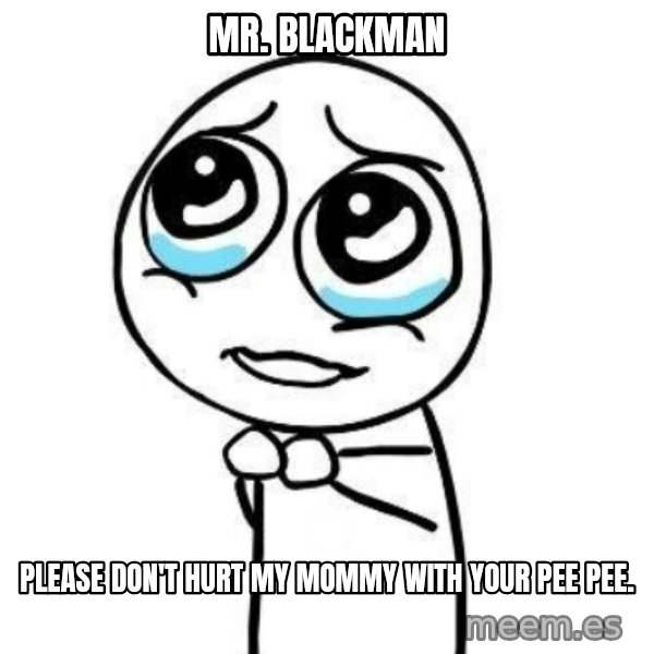 Please guy meme: Mr. Blackman / Please don't hurt my mommy with your pee pee.