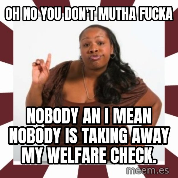 Sassy Black Woman meme: Oh no you don't mutha fucka / Nobody an I mean nobody is taking away my welfare check.