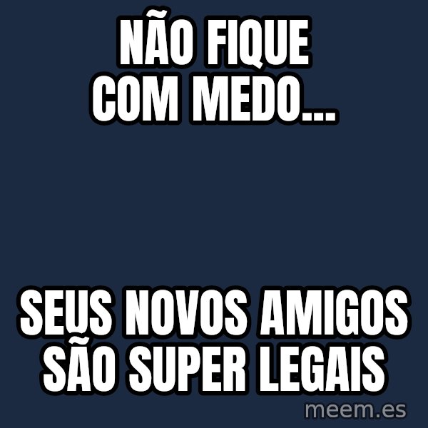 Tseverywhere meme: não fique com medo... / seus novos amigos são super legais
