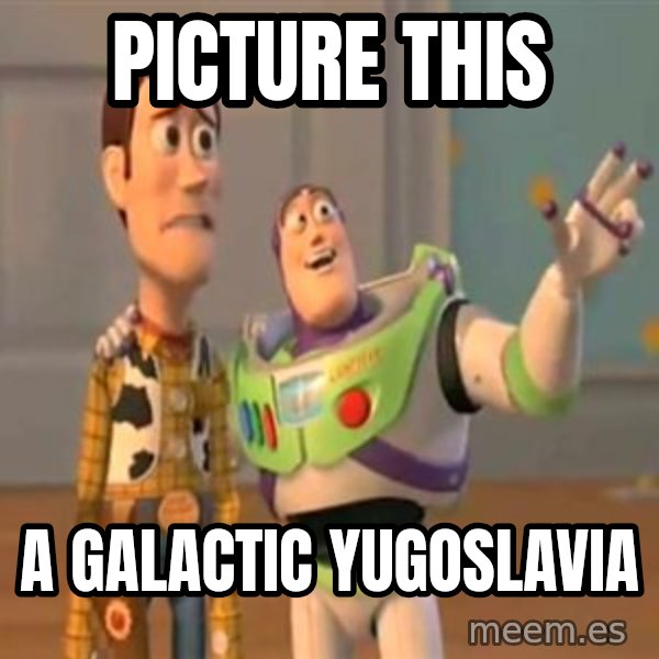 X, X Everywhere  meme: Picture this / A galactic yugoslavia