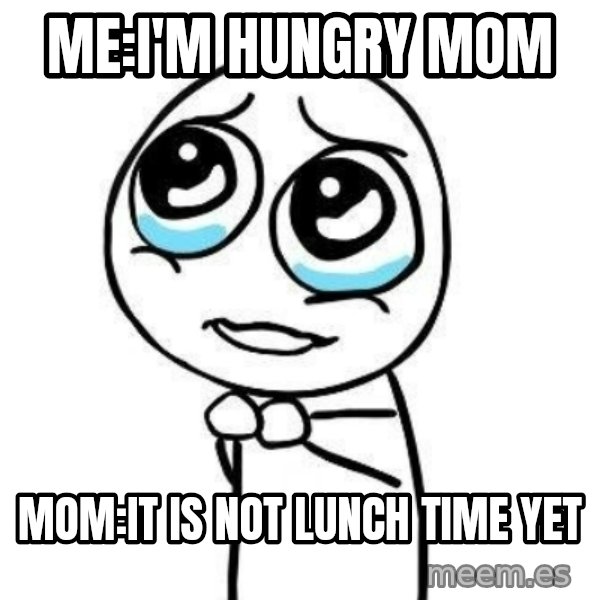 Please guy meme: Me:I'm hungry Mom / Mom:It is not lunch time yet