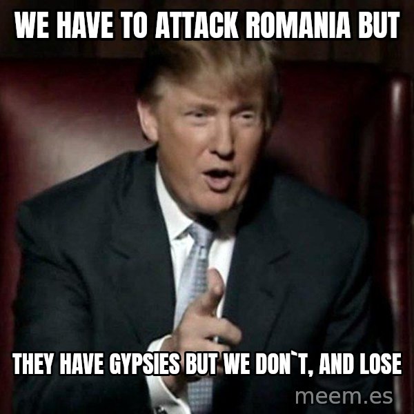 Donald Trump meme: We have to attack Romania but / they have gypsies but we don`t, and lose