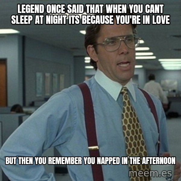 Office Space That Would Be Great meme: Legend once said that when you cant sleep at night its because you're in love / but then you remember you napped in the afternoon