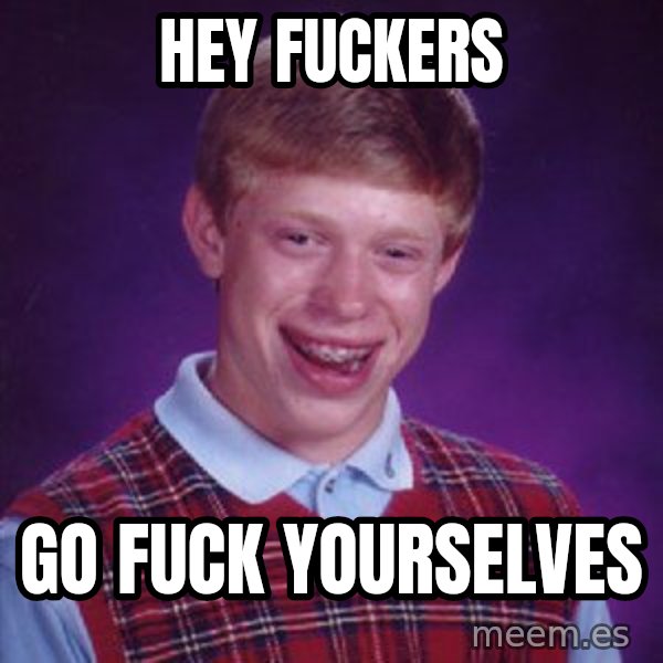 Bad Luck Brian meme: Hey fuckers / Go fuck yourselves