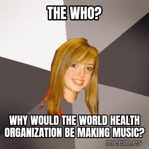 Musically Oblivious 8th Grader meme: The who? / Why would the world health organization be making music?