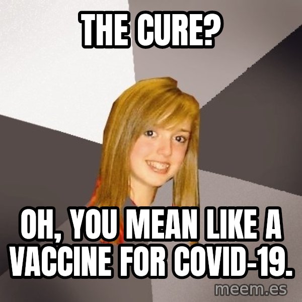 Musically Oblivious 8th Grader meme: The cure? / Oh, you mean like a vaccine for covid-19.