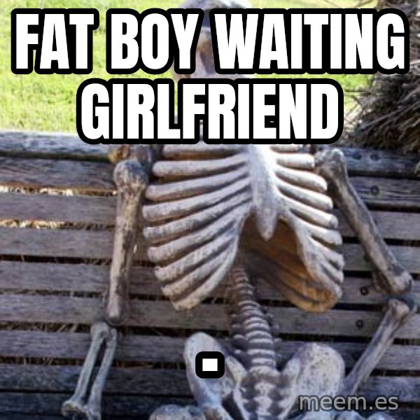 Waiting Skeleton meme: Fat boy waiting girlfriend / .