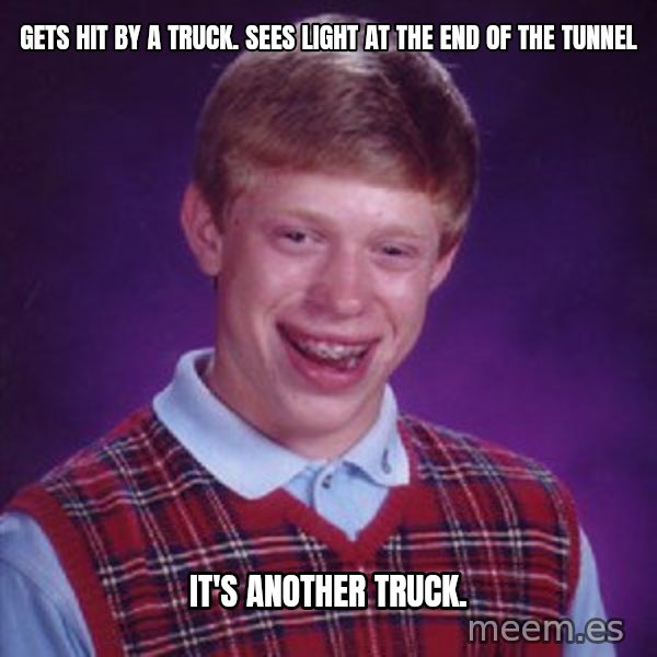 Bad Luck Brian meme: gets hit by a truck. sees light at the end of the tunnel / it's another truck.