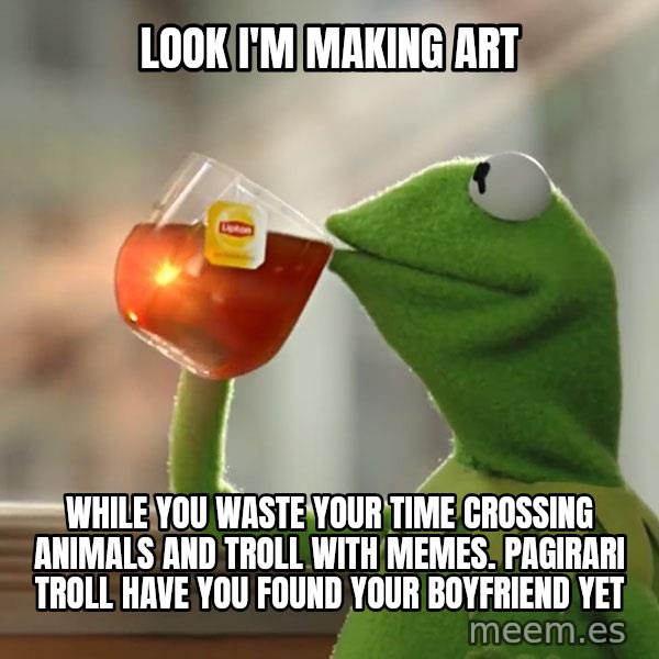 Kermit The Frog Drinking Tea meme: Look I'm making art / while you waste your time crossing animals and troll with memes. pagirari troll have you found your boyfriend yet