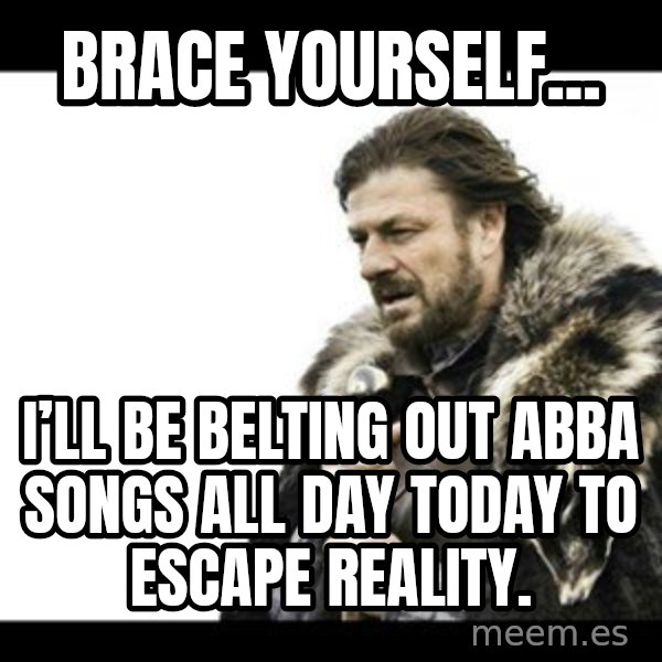 Winter is Coming meme: Brace yourself... / I’ll be belting out ABBA songs all day today to escape reality.