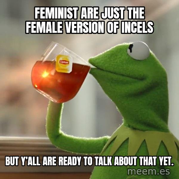 Kermit The Frog Drinking Tea meme: Feminist are just the female version of incels / But y’all are ready to talk about that yet.