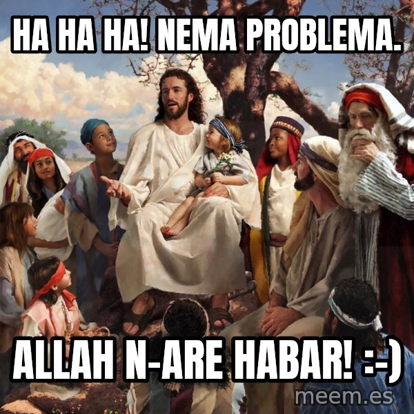 storytime jesus meme: Ha ha ha!         Nema problema. / Allah n-are habar!    :-)