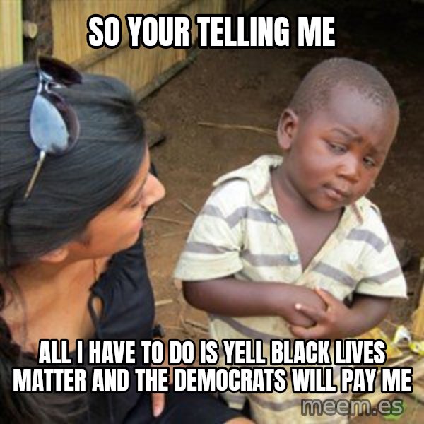 Skeptical 3rd World Kid meme: so your telling me / all i have to do is yell black lives matter and the democrats will pay me