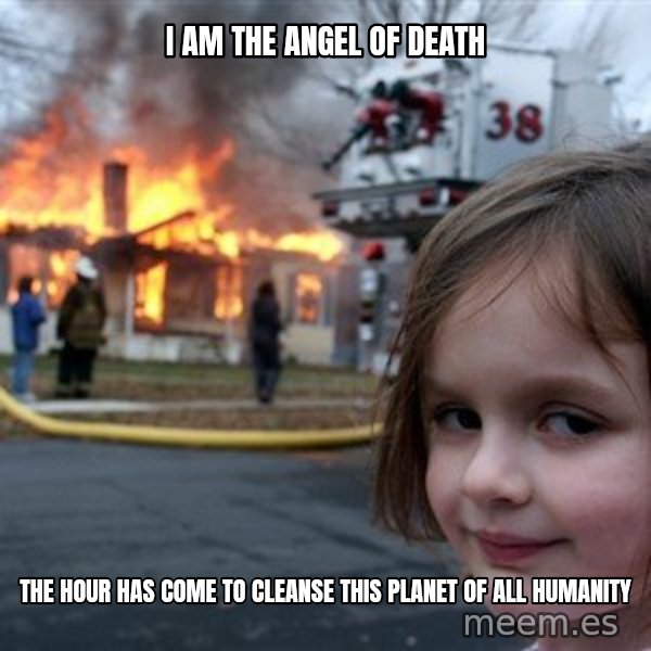 Disaster Girl meme: i am the angel of death / the hour has come to cleanse this planet of all humanity