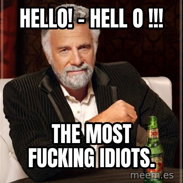 The Most Interesting Man In The World meme: Hello! - hell o !!! / the most fucking idiots.