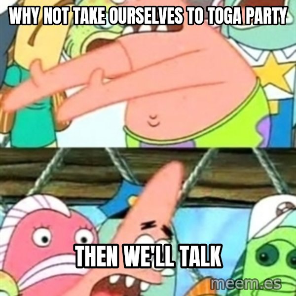 Push it Somewhere Else Patrick meme: Why not take ourselves to toga party / Then we'll talk