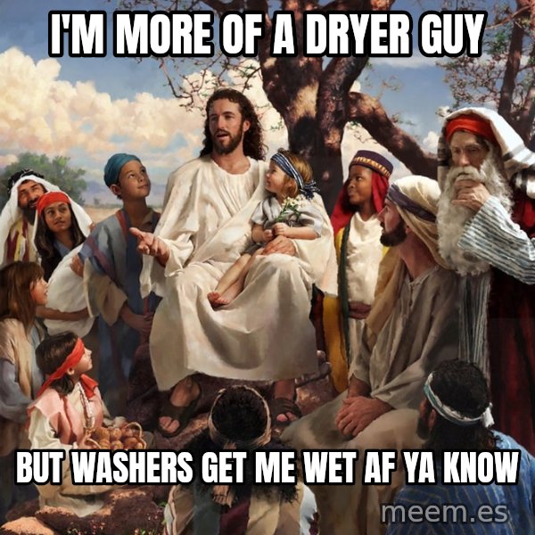 storytime jesus meme: I'm more of a dryer guy / but washers get me wet af ya know