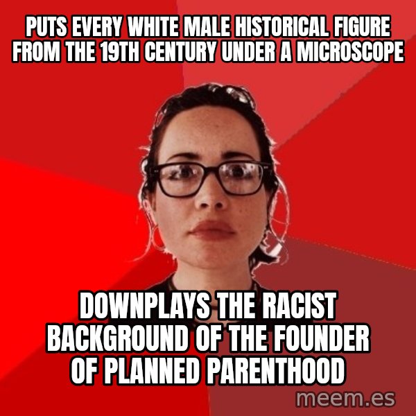 Liberal Douche Garofalo meme: Puts every white male historical figure from the 19th century under a microscope / Downplays the racist background of the founder of planned parenthood
