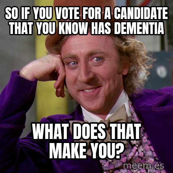 Willy Wonka meme: SO  IF YOU VOTE FOR A  CANDIDATE THAT YOU KNOW HAS DEMENTIA / WHAT DOES THAT MAKE YOU?