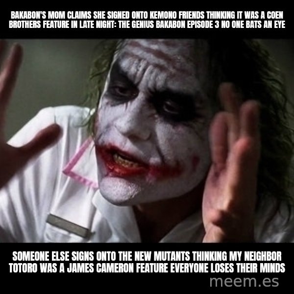 joker mind loss meme: Bakabon's mom claims she signed onto Kemono Friends thinking it was a Coen Brothers feature in Late Night: The Genius Bakabon Episode 3 no one bats an eye / Someone else signs onto The New Mutants thinking My Neighbor Totoro was a James Cameron feature everyone loses their minds