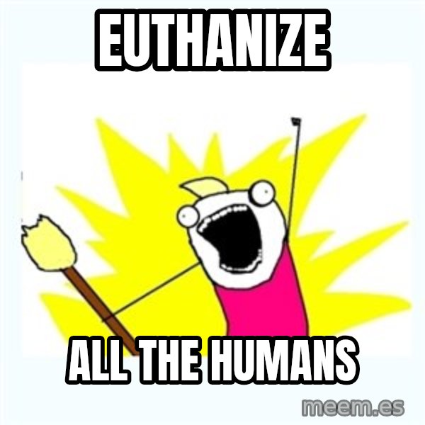 All the things meme: euthanize / all the humans
