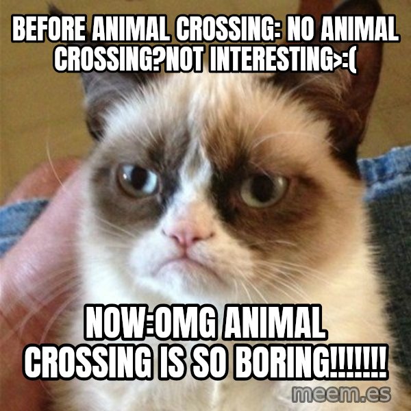 Grumpy Cat  meme: Before animal crossing: no animal crossing?Not interesting>:( / Now:OMG ANIMAL CROSSING IS SO BORING!!!!!!!