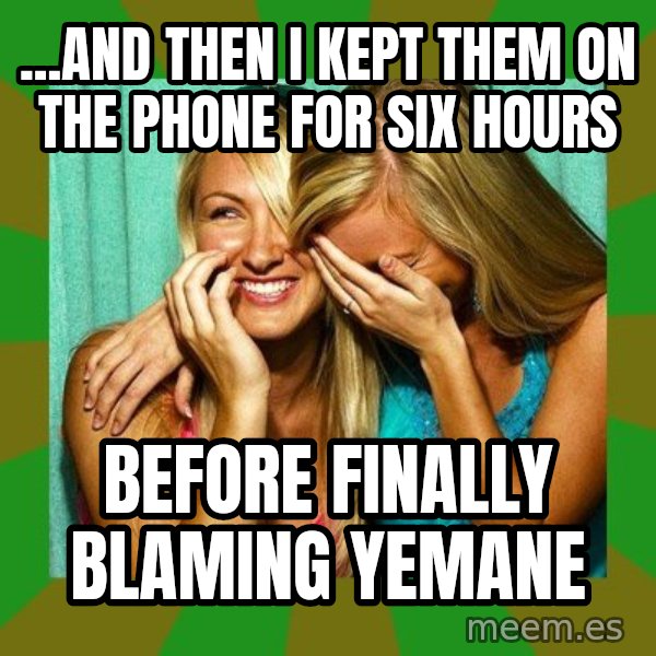 Laughing Girls  meme: ...and then I kept them on the phone for six hours / before finally blaming Yemane